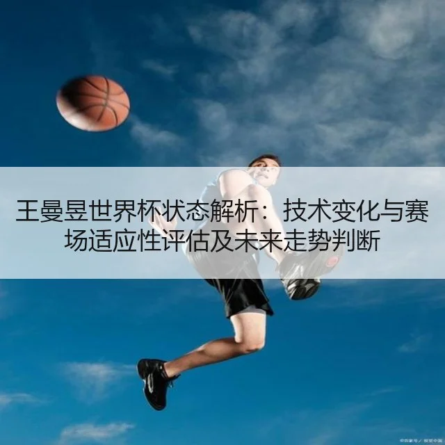 王曼昱世界杯状态解析：技术变化与赛场适应性评估及未来走势判断